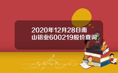 2020年12月28日南山铝业600219股价查询