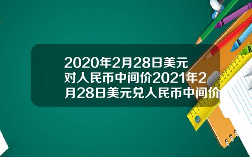 2020年2月28日美元对人民币中间价2021年2月28日美元兑人民币中间价