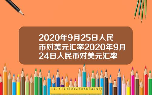 2020年9月25日人民币对美元汇率2020年9月24日人民币对美元汇率