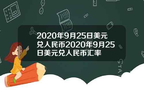2020年9月25日美元兑人民币2020年9月25日美元兑人民币汇率