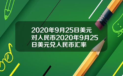 2020年9月25日美元对人民币2020年9月25日美元兑人民币汇率