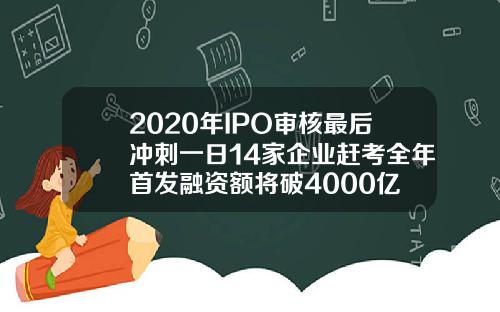 2020年IPO审核最后冲刺一日14家企业赶考全年首发融资额将破4000亿