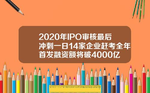 2020年IPO审核最后冲刺一日14家企业赶考全年首发融资额将破4000亿