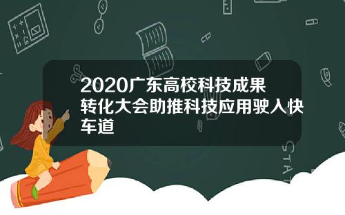 2020广东高校科技成果转化大会助推科技应用驶入快车道