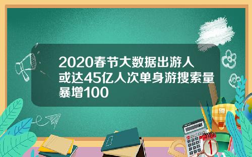 2020春节大数据出游人或达45亿人次单身游搜索量暴增100