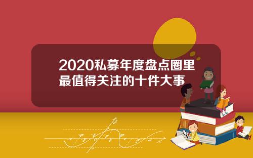 2020私募年度盘点圈里最值得关注的十件大事