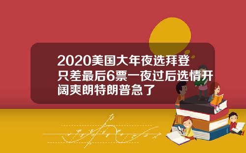 2020美国大年夜选拜登只差最后6票一夜过后选情开阔爽朗特朗普急了