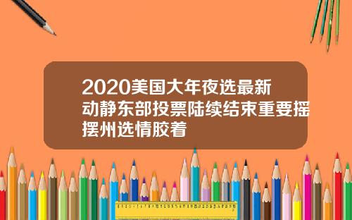 2020美国大年夜选最新动静东部投票陆续结束重要摇摆州选情胶着