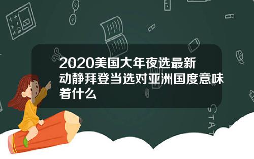 2020美国大年夜选最新动静拜登当选对亚洲国度意味着什么