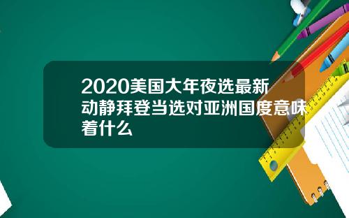 2020美国大年夜选最新动静拜登当选对亚洲国度意味着什么