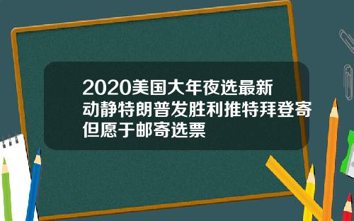 2020美国大年夜选最新动静特朗普发胜利推特拜登寄但愿于邮寄选票