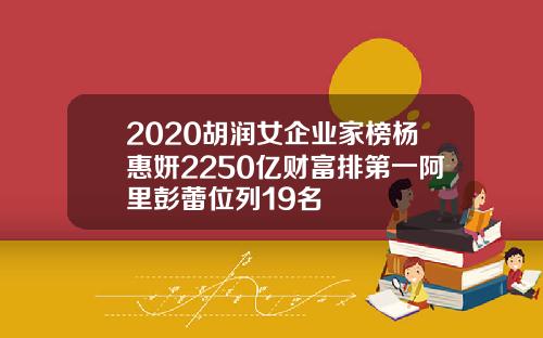 2020胡润女企业家榜杨惠妍2250亿财富排第一阿里彭蕾位列19名