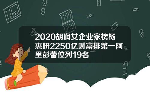 2020胡润女企业家榜杨惠妍2250亿财富排第一阿里彭蕾位列19名