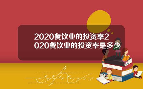 2020餐饮业的投资率2020餐饮业的投资率是多少
