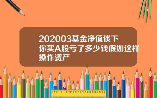 202003基金净值谈下你买A股亏了多少钱假如这样操作资产