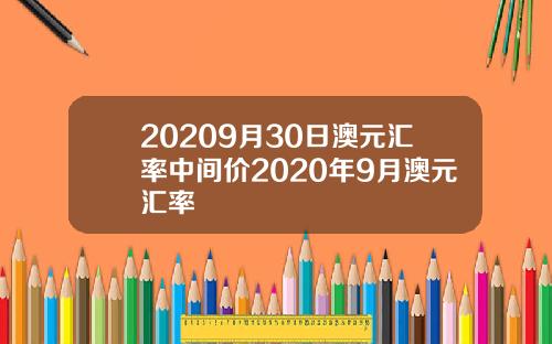 20209月30日澳元汇率中间价2020年9月澳元汇率