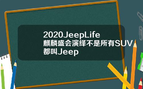 2020JeepLife麒麟盛会演绎不是所有SUV都叫Jeep