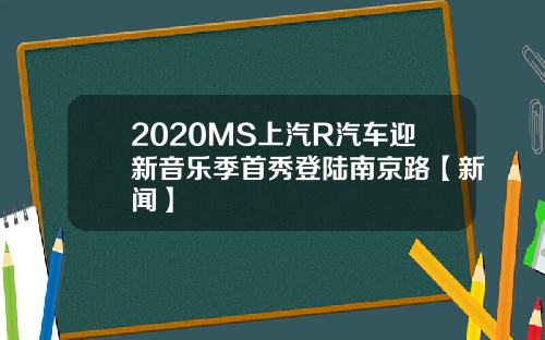 2020MS上汽R汽车迎新音乐季首秀登陆南京路【新闻】