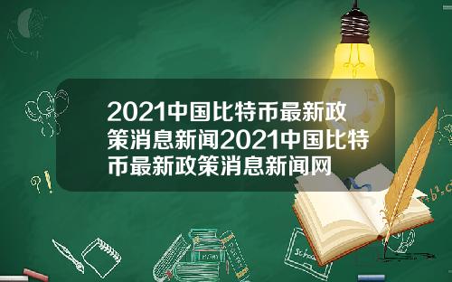2021中国比特币最新政策消息新闻2021中国比特币最新政策消息新闻网