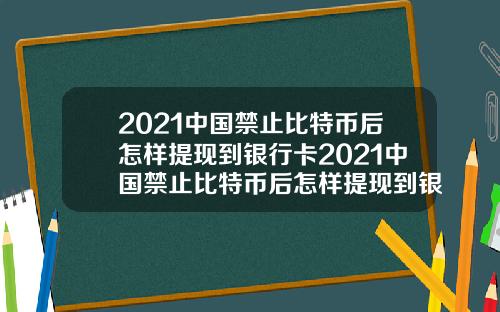 2021中国禁止比特币后怎样提现到银行卡2021中国禁止比特币后怎样提现到银行卡上
