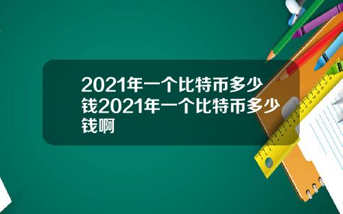 2021年一个比特币多少钱2021年一个比特币多少钱啊