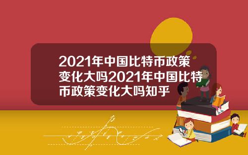 2021年中国比特币政策变化大吗2021年中国比特币政策变化大吗知乎