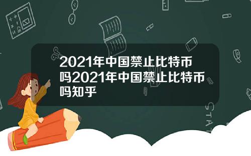 2021年中国禁止比特币吗2021年中国禁止比特币吗知乎