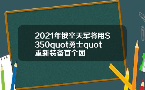 2021年俄空天军将用S350quot勇士quot重新装备首个团