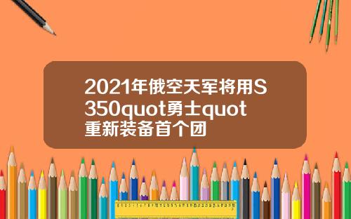 2021年俄空天军将用S350quot勇士quot重新装备首个团