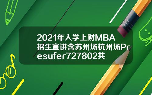 2021年入学上财MBA招生宣讲含苏州场杭州场Presufer727802共7场