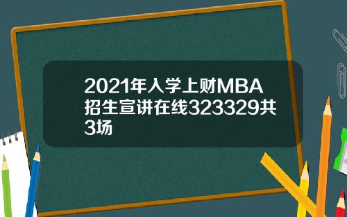 2021年入学上财MBA招生宣讲在线323329共3场