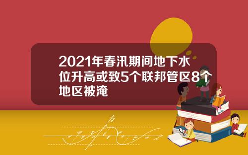 2021年春汛期间地下水位升高或致5个联邦管区8个地区被淹
