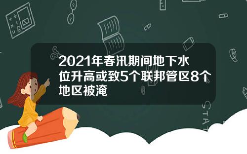 2021年春汛期间地下水位升高或致5个联邦管区8个地区被淹
