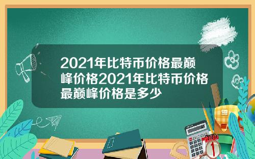 2021年比特币价格最巅峰价格2021年比特币价格最巅峰价格是多少