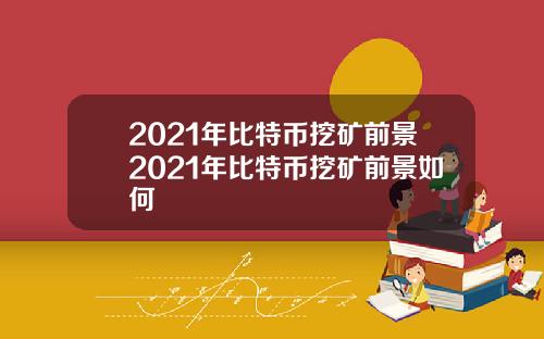 2021年比特币挖矿前景2021年比特币挖矿前景如何