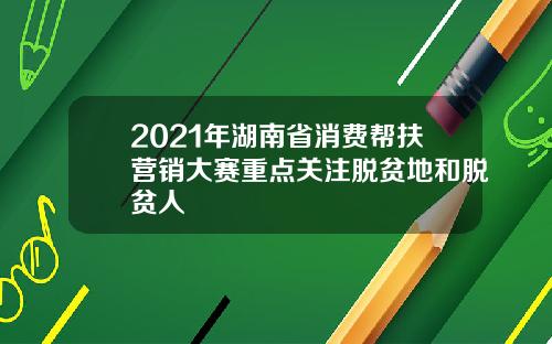 2021年湖南省消费帮扶营销大赛重点关注脱贫地和脱贫人