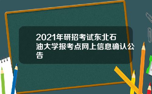 2021年研招考试东北石油大学报考点网上信息确认公告