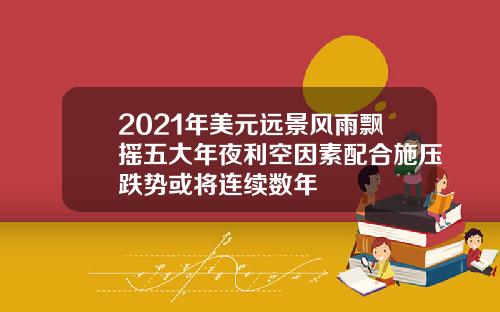 2021年美元远景风雨飘摇五大年夜利空因素配合施压跌势或将连续数年