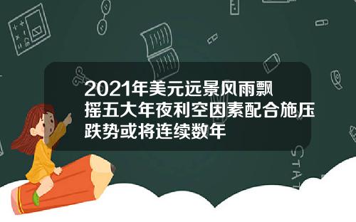 2021年美元远景风雨飘摇五大年夜利空因素配合施压跌势或将连续数年