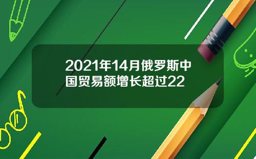 2021年14月俄罗斯中国贸易额增长超过22