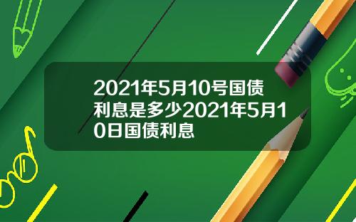 2021年5月10号国债利息是多少2021年5月10日国债利息