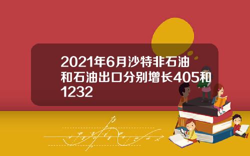 2021年6月沙特非石油和石油出口分别增长405和1232