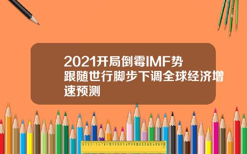 2021开局倒霉IMF势跟随世行脚步下调全球经济增速预测
