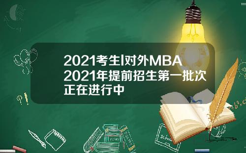 2021考生l对外MBA2021年提前招生第一批次正在进行中