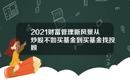 2021财富管理新风景从炒股不如买基金到买基金找投顾