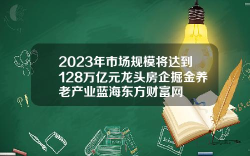 2023年市场规模将达到128万亿元龙头房企掘金养老产业蓝海东方财富网