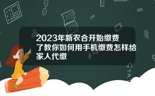 2023年新农合开始缴费了教你如何用手机缴费怎样给家人代缴