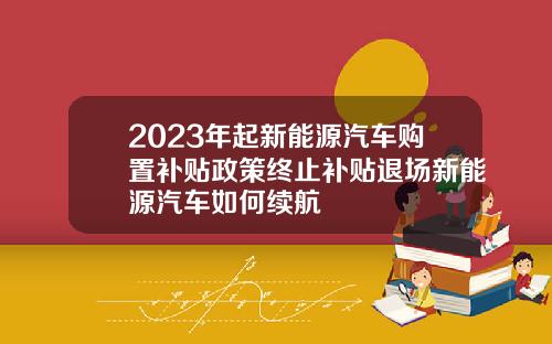 2023年起新能源汽车购置补贴政策终止补贴退场新能源汽车如何续航