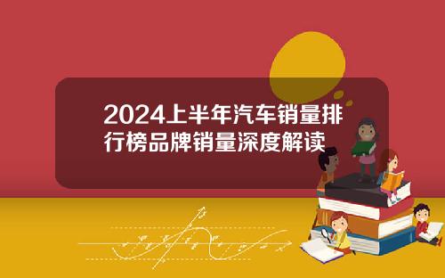 2024上半年汽车销量排行榜品牌销量深度解读