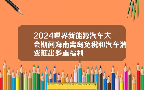 2024世界新能源汽车大会期间海南离岛免税和汽车消费推出多重福利